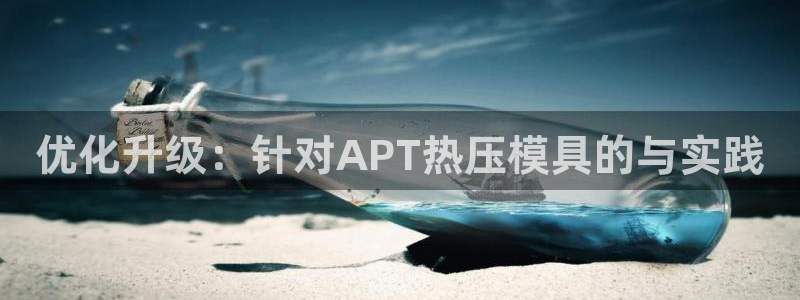 易倍申效果怎么样：优化升级：针对APT热压模具的与实践