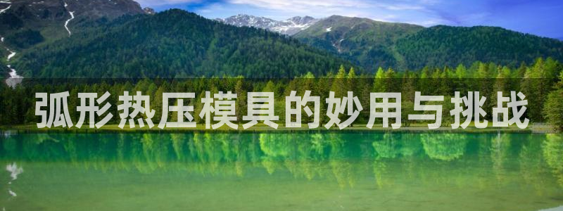 易倍企业管理软件怎么样：弧形热压模具的妙用与挑战