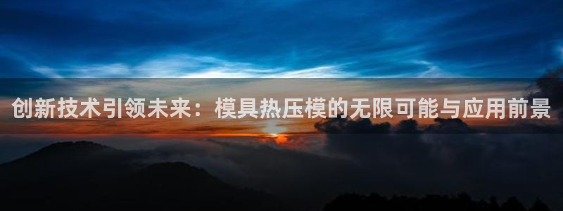 Emc易赔体育：创新技术引领未来：模具热压模的无限可能与