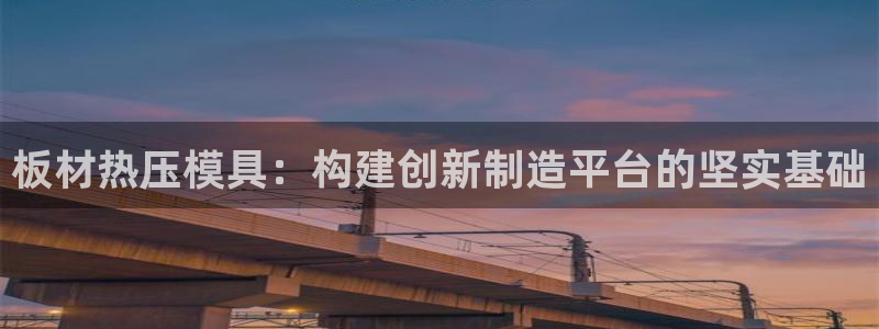 emc网页版：板材热压模具：构建创新制造平台的坚实基础