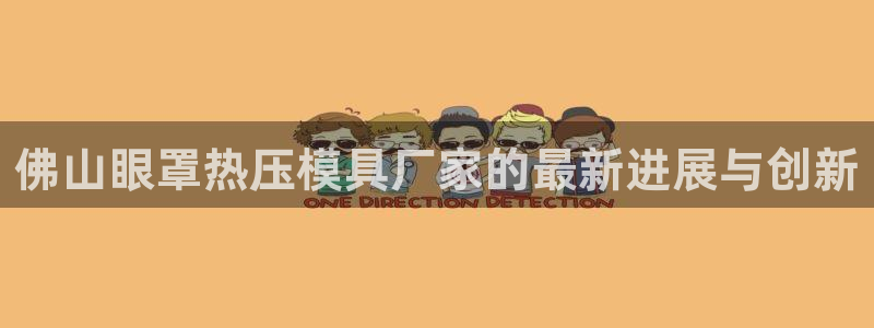 易倍纤减肥反弹不：佛山眼罩热压模具厂家的最新进展与创新