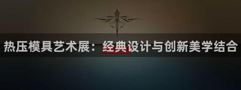易倍企业管理软件：热压模具艺术展：经典设计与创新美学结合