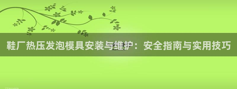 emc易倍官网首页:鞋厂热压发泡模具安装与维护:安全指南