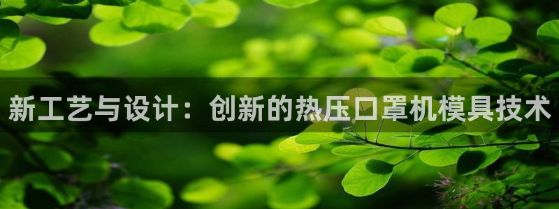 易倍电竞,有球必应：新工艺与设计：创新的热压口罩机模具技