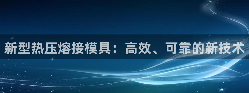 emc易倍黑吗：新型热压熔接模具：高效、可靠的新技术