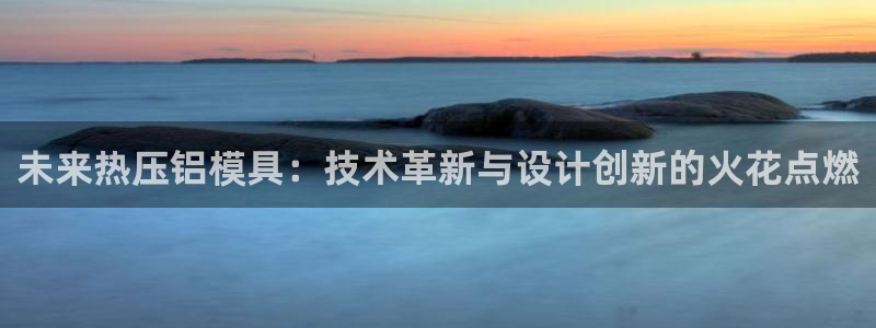 易倍单词登录平台:未来热压铝模具:技术革新与设计创新的火