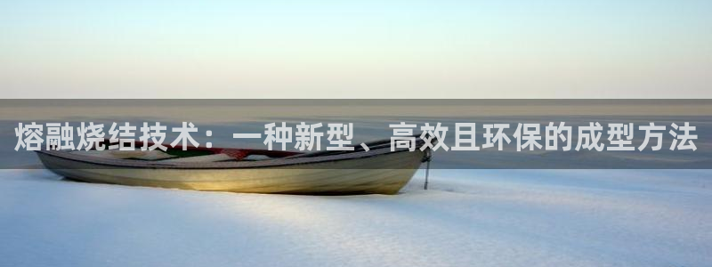 易倍申厂家:熔融烧结技术:一种新型、高效且环保的成型方法