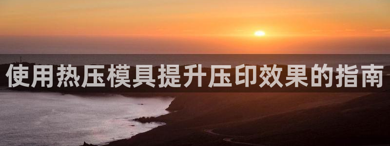 emc易贝体育怎么样:使用热压模具提升压印效果的指南